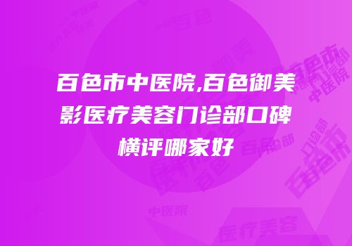 百色市中医院,百色御美影医疗美容门诊部口碑横评哪家好