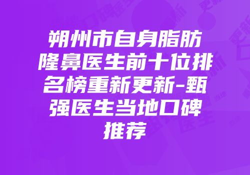 朔州市自身脂肪隆鼻医生前十位排名榜重新更新-甄强医生当地口碑推荐