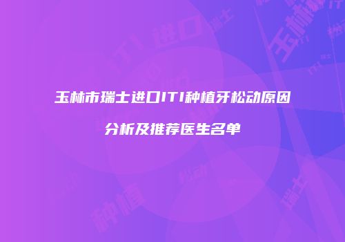 玉林市瑞士进口ITI种植牙松动原因分析及推荐医生名单