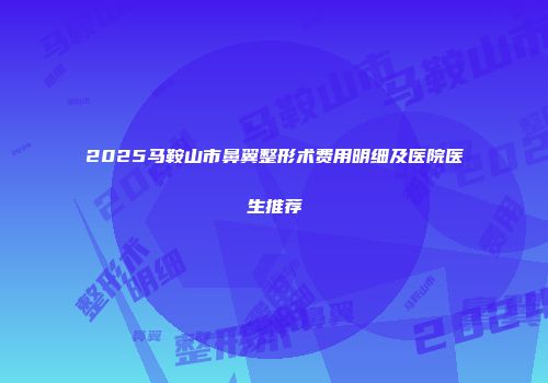 2025马鞍山市鼻翼整形术费用明细及医院医生推荐