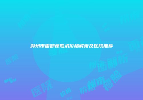 滁州市面部瘦脸术价格解析及医院推荐