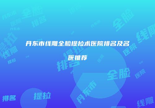 丹东市线雕全脸提拉术医院排名及名医推荐