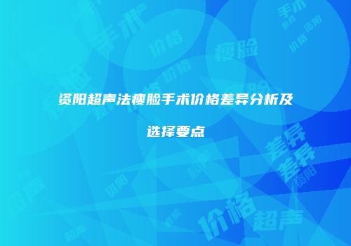 资阳超声法瘦脸手术价格差异分析及选择要点