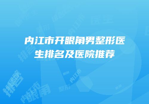 内江市开眼角男整形医生排名及医院推荐