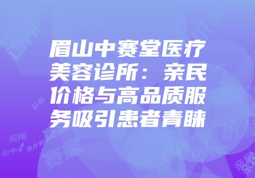 眉山中赛堂医疗美容诊所：亲民价格与高品质服务吸引患者青睐
