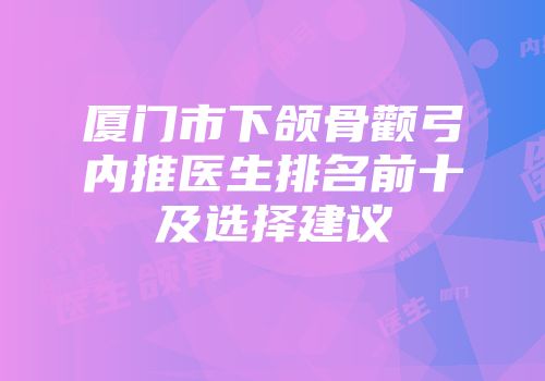 厦门市下颌骨颧弓内推医生排名前十及选择建议