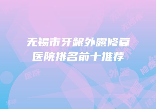 无锡市牙龈外露修复医院排名前十推荐