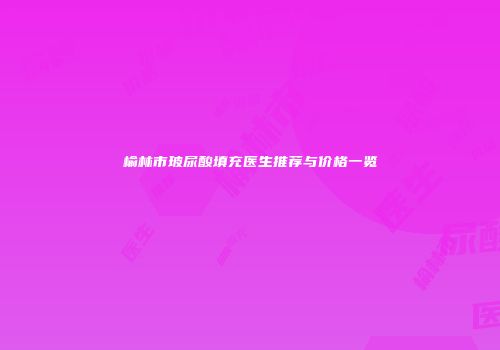 榆林市玻尿酸填充医生推荐与价格一览