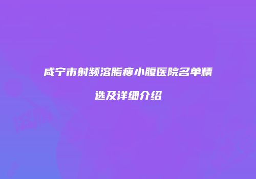 咸宁市射频溶脂瘦小腹医院名单精选及详细介绍