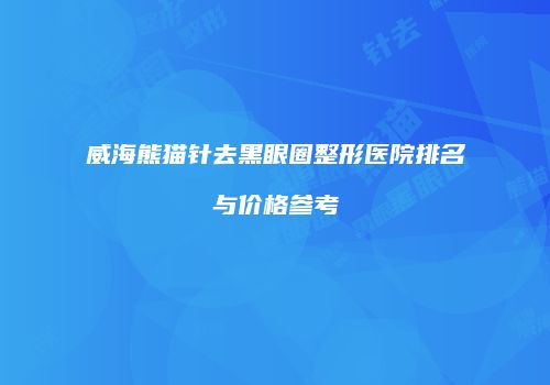 威海熊猫针去黑眼圈整形医院排名与价格参考