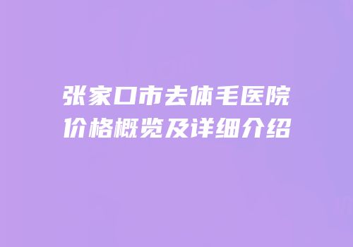 张家口市去体毛医院价格概览及详细介绍