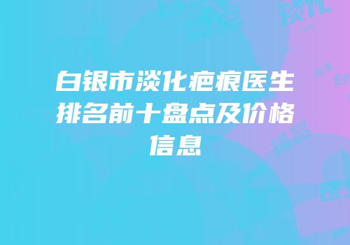 白银市淡化疤痕医生排名前十盘点及价格信息