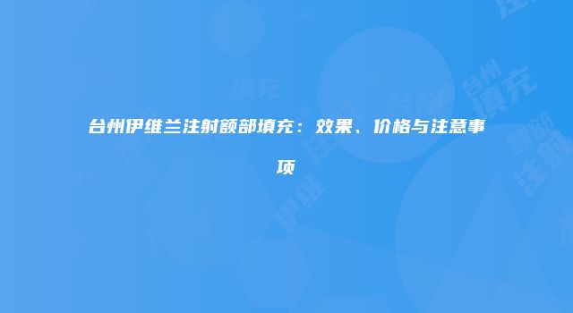 台州伊维兰注射额部填充：效果、价格与注意事项