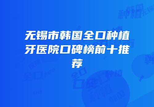 无锡市韩国全口种植牙医院口碑榜前十推荐