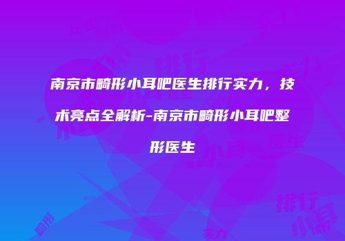 南京市畸形小耳吧医生排行实力，技术亮点全解析-南京市畸形小耳吧整形医生