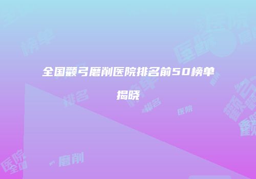 全国颧弓磨削医院排名前50榜单揭晓