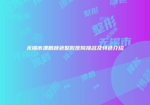 无锡市漂唇颜色整形医院排名及特色介绍