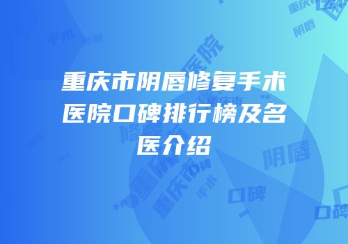 重庆市阴唇修复手术医院口碑排行榜及名医介绍