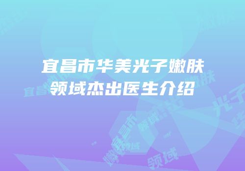 宜昌市华美光子嫩肤领域杰出医生介绍