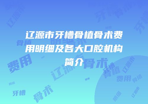 辽源市牙槽骨植骨术费用明细及各大口腔机构简介