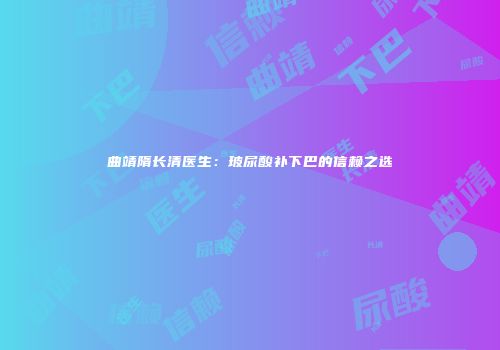 曲靖隋长清医生：玻尿酸补下巴的信赖之选