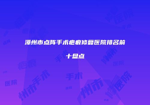 漳州市点阵手术疤痕修复医院排名前十盘点