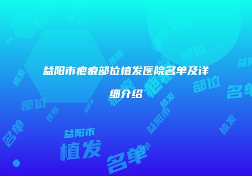 益阳市疤痕部位植发医院名单及详细介绍