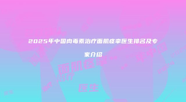 2025年中国肉毒素治疗面肌痉挛医生排名及专家介绍