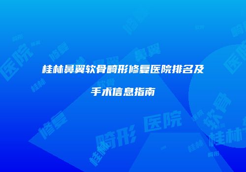 桂林鼻翼软骨畸形修复医院排名及手术信息指南
