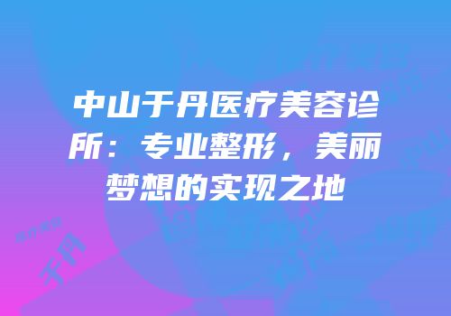 中山于丹医疗美容诊所：专业整形，美丽梦想的实现之地