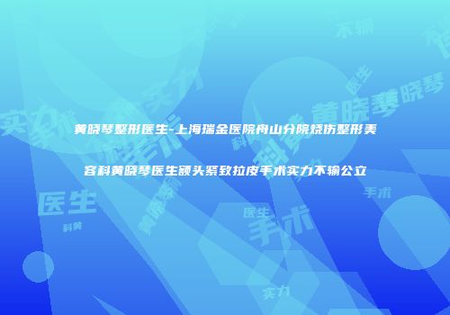 黄晓琴整形医生-上海瑞金医院舟山分院烧伤整形美容科黄晓琴医生额头紧致拉皮手术实力不输公立