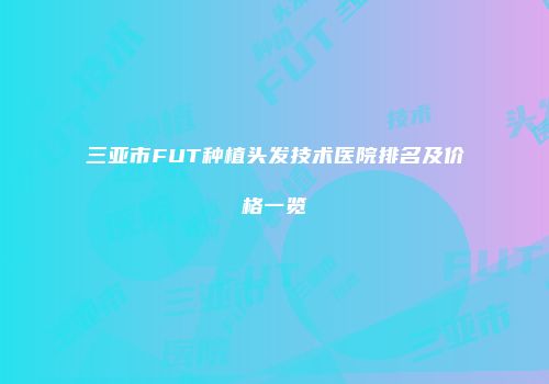 三亚市FUT种植头发技术医院排名及价格一览