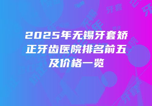 2025年无锡牙套矫正牙齿医院排名前五及价格一览
