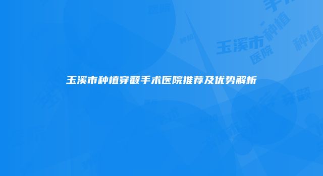 玉溪市种植穿颧手术医院推荐及优势解析