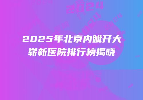 2025年北京内眦开大崭新医院排行榜揭晓