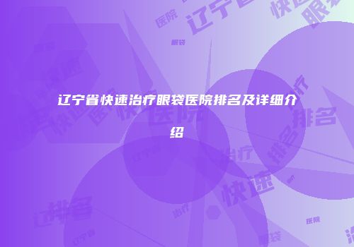 辽宁省快速治疗眼袋医院排名及详细介绍