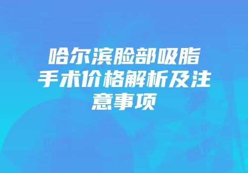哈尔滨脸部吸脂手术价格解析及注意事项