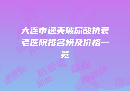 大连市逸美玻尿酸抗衰老医院排名榜及价格一览