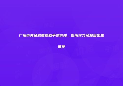 广州市黄金微雕瘦脸手术价格、医院实力及知名医生推荐