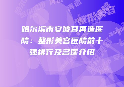 哈尔滨市安波耳再造医院：整形美容医院前十强排行及名医介绍