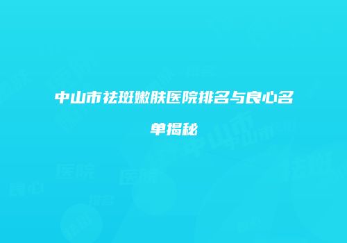 中山市祛斑嫩肤医院排名与良心名单揭秘