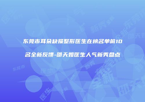 东莞市耳朵缺损整形医生在榜名单前10名全新反馈-邵天如医生人气新秀盘点