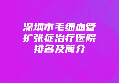 深圳市毛细血管扩张症治疗医院排名及简介
