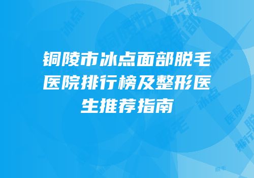 铜陵市冰点面部脱毛医院排行榜及整形医生推荐指南