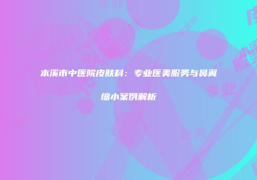 本溪市中医院皮肤科：专业医美服务与鼻翼缩小案例解析