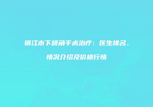 镇江市下颌角手术治疗：医生排名、情况介绍及价格行情