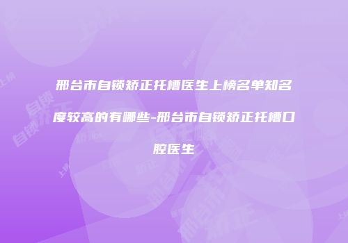 邢台市自锁矫正托槽医生上榜名单知名度较高的有哪些-邢台市自锁矫正托槽口腔医生