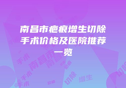 南昌市疤痕增生切除手术价格及医院推荐一览