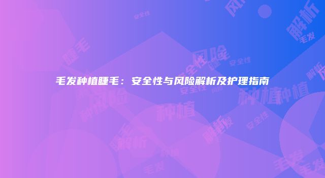 毛发种植睫毛：安全性与风险解析及护理指南