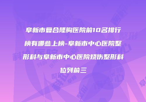 阜新市复合隆胸医院前10名排行榜有哪些上榜-阜新市中心医院整形科与阜新市中心医院烧伤整形科位列前三
